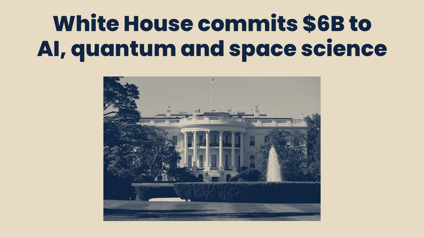 Two-tone photo of the White House South Portico with its fountain and lawn, a stand-in for the science initiatives, set below the headline "White House commits $6B to AI, quantum and space science."